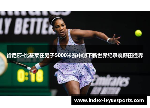 肯尼莎·比基莱在男子5000米赛中创下新世界纪录震撼田径界 肯尼莎·比基莱在男子5000米赛中创下新世界纪录震撼田径界