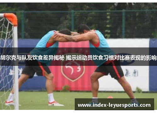 胡尔克与队友饮食差异揭秘 揭示运动员饮食习惯对比赛表现的影响 胡尔克与队友饮食差异揭秘 揭示运动员饮食习惯对比赛表现的影响