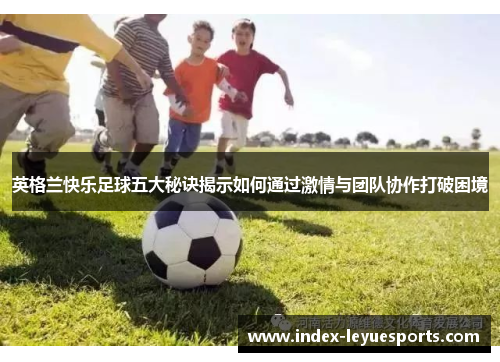 英格兰快乐足球五大秘诀揭示如何通过激情与团队协作打破困境 英格兰快乐足球五大秘诀揭示如何通过激情与团队协作打破困境