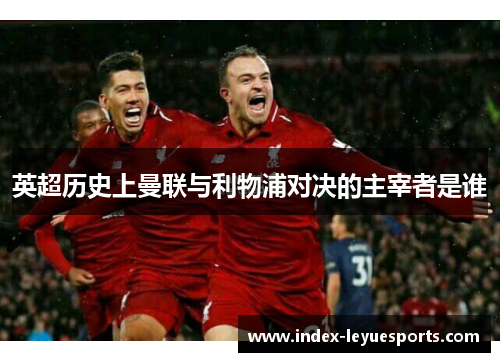 英超历史上曼联与利物浦对决的主宰者是谁 英超历史上曼联与利物浦对决的主宰者是谁
