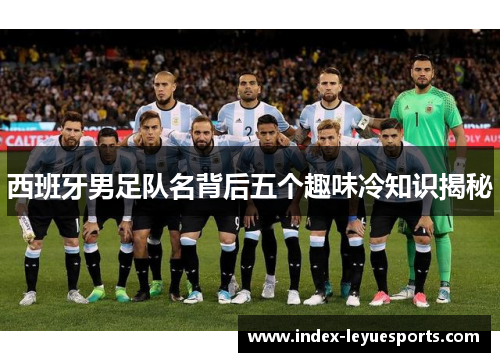 西班牙男足队名背后五个趣味冷知识揭秘 西班牙男足队名背后五个趣味冷知识揭秘