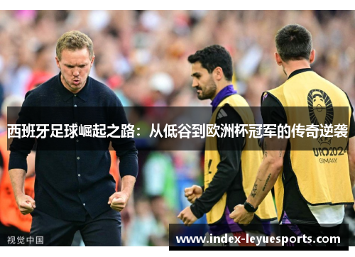 西班牙足球崛起之路:从低谷到欧洲杯冠军的传奇逆袭 西班牙足球崛起之路:从低谷到欧洲杯冠军的传奇逆袭