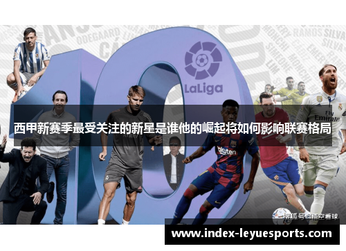 西甲新赛季最受关注的新星是谁他的崛起将如何影响联赛格局 西甲新赛季最受关注的新星是谁他的崛起将如何影响联赛格局