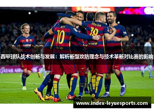 西甲球队战术创新与发展:解析新型攻防理念与技术革新对比赛的影响 西甲球队战术创新与发展:解析新型攻防理念与技术革新对比赛的影响