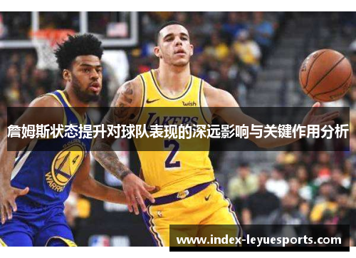 詹姆斯状态提升对球队表现的深远影响与关键作用分析 詹姆斯状态提升对球队表现的深远影响与关键作用分析