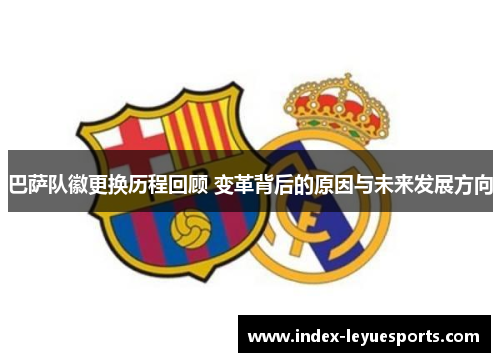 巴萨队徽更换历程回顾 变革背后的原因与未来发展方向