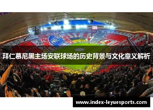 拜仁慕尼黑主场安联球场的历史背景与文化意义解析