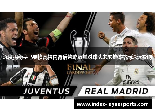 深度揭秘皇马更换瓦拉内背后策略及其对球队未来整体格局深远影响