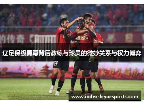 辽足保级黑幕背后教练与球员的微妙关系与权力博弈