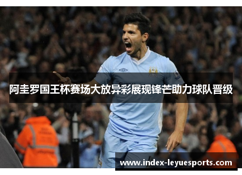 阿圭罗国王杯赛场大放异彩展现锋芒助力球队晋级