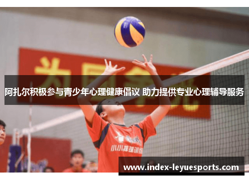 阿扎尔积极参与青少年心理健康倡议 助力提供专业心理辅导服务 阿扎尔积极参与青少年心理健康倡议 助力提供专业心理辅导服务