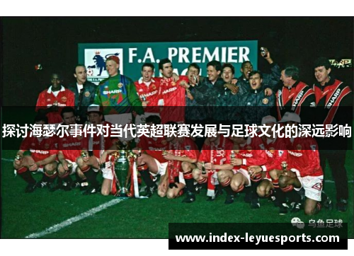 探讨海瑟尔事件对当代英超联赛发展与足球文化的深远影响 探讨海瑟尔事件对当代英超联赛发展与足球文化的深远影响