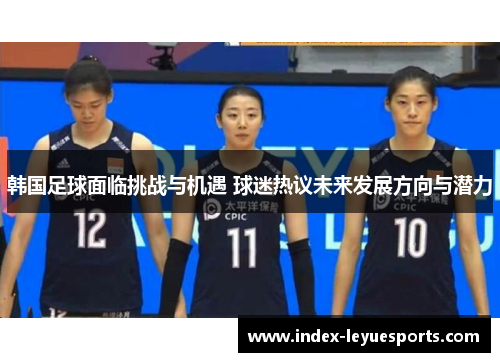 韩国足球面临挑战与机遇 球迷热议未来发展方向与潜力