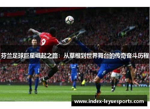 芬兰足球巨星崛起之路：从草根到世界舞台的传奇奋斗历程