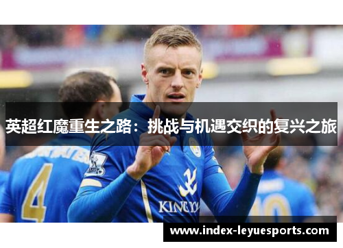 英超红魔重生之路:挑战与机遇交织的复兴之旅 英超红魔重生之路:挑战与机遇交织的复兴之旅