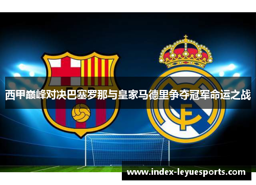 西甲巅峰对决巴塞罗那与皇家马德里争夺冠军命运之战