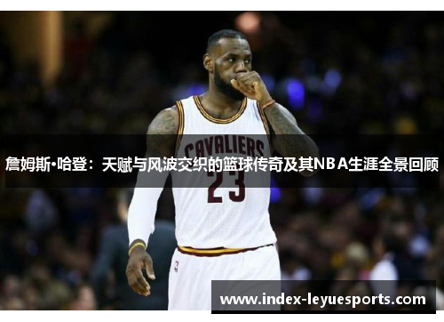 詹姆斯·哈登：天赋与风波交织的篮球传奇及其NBA生涯全景回顾