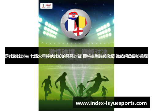 足球巅峰对决 七场火星撞地球般的强强对话 即将点燃绿茵激情 谁能问鼎最终荣耀 足球巅峰对决 七场火星撞地球般的强强对话 即将点燃绿茵激情 谁能问鼎最终荣耀