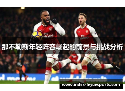 那不勒斯年轻阵容崛起的前景与挑战分析 那不勒斯年轻阵容崛起的前景与挑战分析