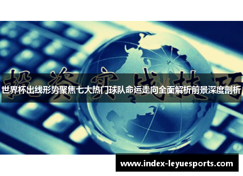 世界杯出线形势聚焦七大热门球队命运走向全面解析前景深度剖析 世界杯出线形势聚焦七大热门球队命运走向全面解析前景深度剖析