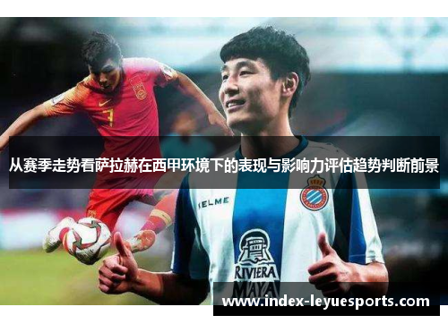 从赛季走势看萨拉赫在西甲环境下的表现与影响力评估趋势判断前景 从赛季走势看萨拉赫在西甲环境下的表现与影响力评估趋势判断前景