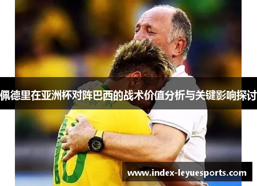 佩德里在亚洲杯对阵巴西的战术价值分析与关键影响探讨 佩德里在亚洲杯对阵巴西的战术价值分析与关键影响探讨