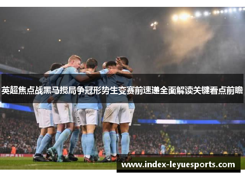 英超焦点战黑马搅局争冠形势生变赛前速递全面解读关键看点前瞻 英超焦点战黑马搅局争冠形势生变赛前速递全面解读关键看点前瞻