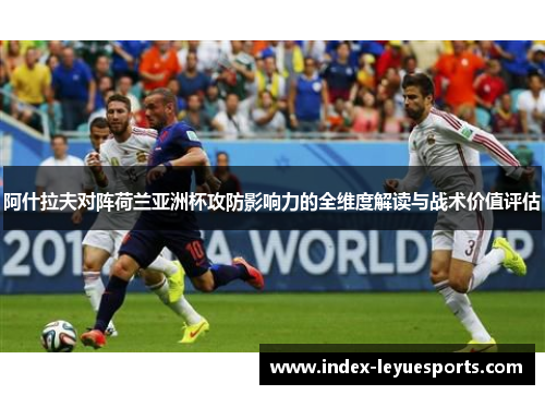 阿什拉夫对阵荷兰亚洲杯攻防影响力的全维度解读与战术价值评估