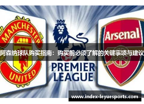 阿森纳球队购买指南：购买前必须了解的关键事项与建议
