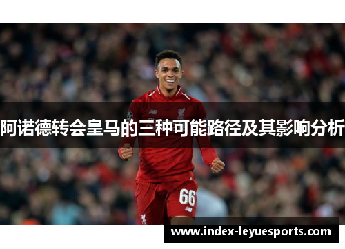 阿诺德转会皇马的三种可能路径及其影响分析