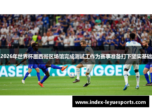 2026年世界杯墨西哥区场馆完成测试工作为赛事准备打下坚实基础