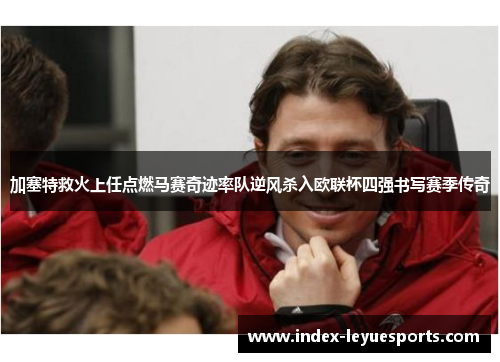 加塞特救火上任点燃马赛奇迹率队逆风杀入欧联杯四强书写赛季传奇 加塞特救火上任点燃马赛奇迹率队逆风杀入欧联杯四强书写赛季传奇