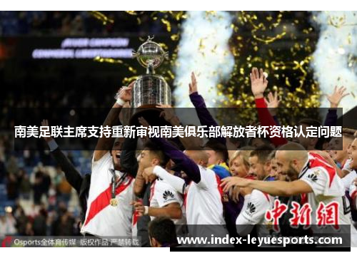 南美足联主席支持重新审视南美俱乐部解放者杯资格认定问题 南美足联主席支持重新审视南美俱乐部解放者杯资格认定问题