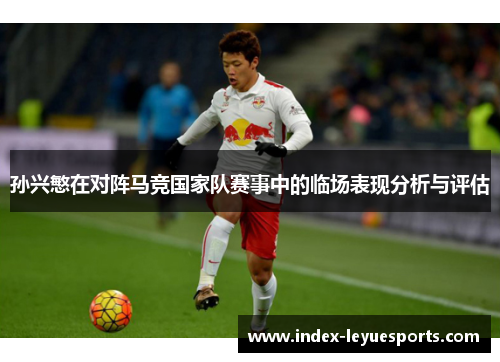 孙兴慜在对阵马竞国家队赛事中的临场表现分析与评估 孙兴慜在对阵马竞国家队赛事中的临场表现分析与评估