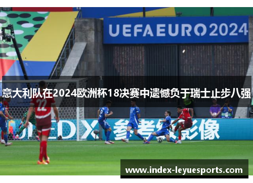 意大利队在2024欧洲杯18决赛中遗憾负于瑞士止步八强