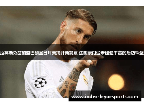 拉莫斯免签加盟巴黎圣日耳曼揭开新篇章 法国豪门迎来经验丰富的后防铁壁 拉莫斯免签加盟巴黎圣日耳曼揭开新篇章 法国豪门迎来经验丰富的后防铁壁