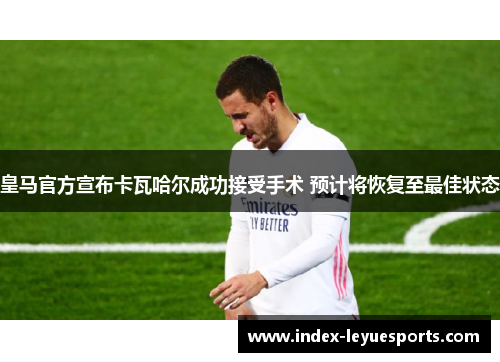 皇马官方宣布卡瓦哈尔成功接受手术 预计将恢复至最佳状态