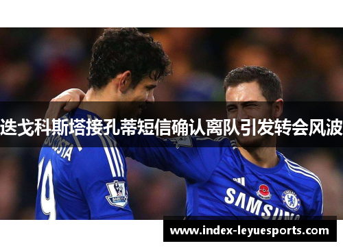 迭戈科斯塔接孔蒂短信确认离队引发转会风波 迭戈科斯塔接孔蒂短信确认离队引发转会风波