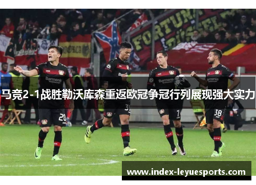 马竞2-1战胜勒沃库森重返欧冠争冠行列展现强大实力