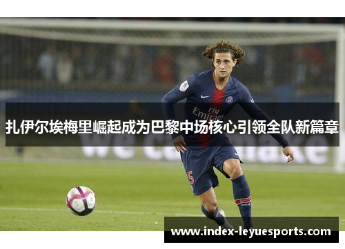 扎伊尔埃梅里崛起成为巴黎中场核心引领全队新篇章
