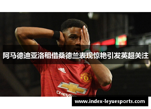 阿马德迪亚洛租借桑德兰表现惊艳引发英超关注