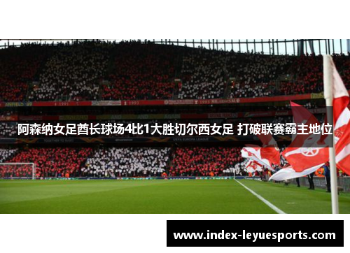 阿森纳女足酋长球场4比1大胜切尔西女足 打破联赛霸主地位
